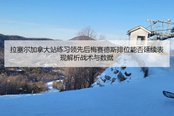 拉塞尔加拿大站练习领先后梅赛德斯排位能否延续表现解析战术与数据
