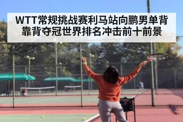 WTT常规挑战赛利马站向鹏男单背靠背夺冠世界排名冲击前十前景