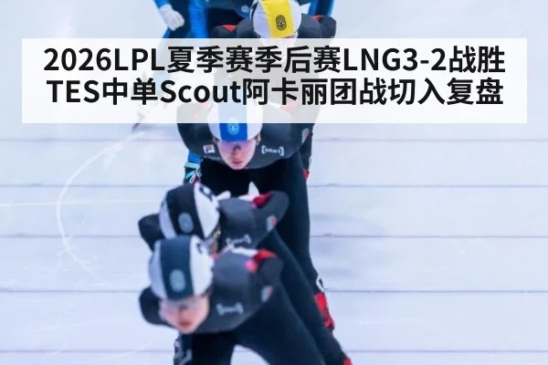 2026LPL夏季赛季后赛LNG3-2战胜TES中单Scout阿卡丽团战切入复盘