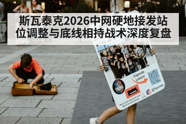 斯瓦泰克2026中网硬地接发站位调整与底线相持战术深度复盘